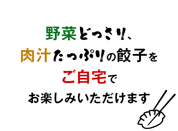 野菜どっさり、肉汁たっぷりの餃子をご自宅でお楽しみいただけます